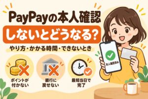 PayPayの本人確認はしないとどうなる？やり方・かかる時間・できないとき（ポイントが付かない・銀行に戻せない・ICチップ読み取りなら最短当日で完了）